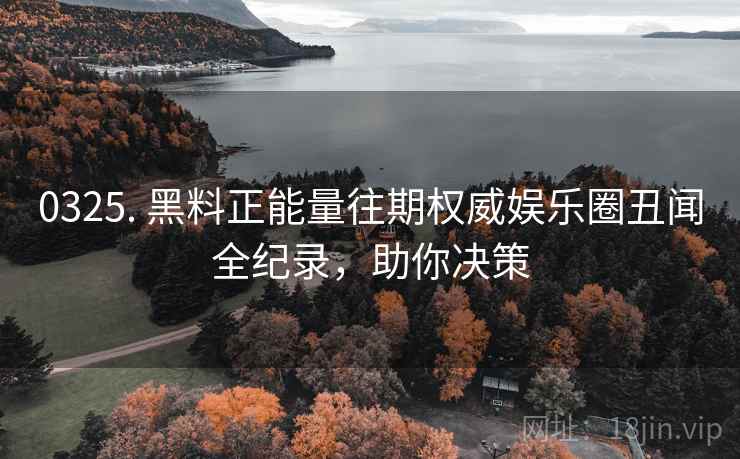 0325. 黑料正能量往期权威娱乐圈丑闻全纪录，助你决策