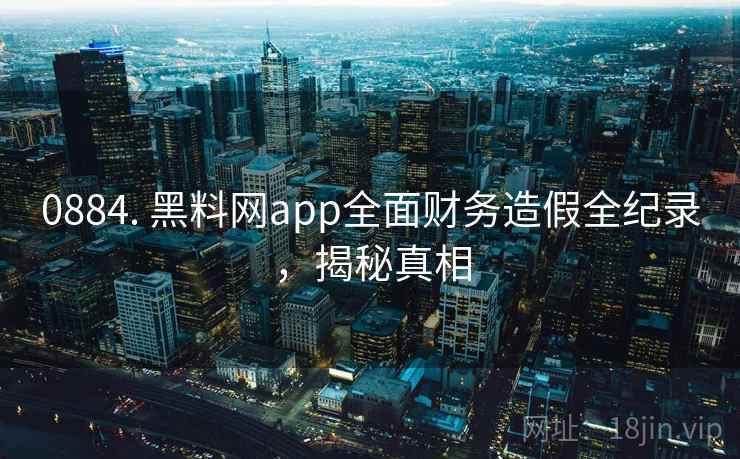 0884. 黑料网app全面财务造假全纪录，揭秘真相