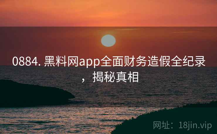 0884. 黑料网app全面财务造假全纪录，揭秘真相