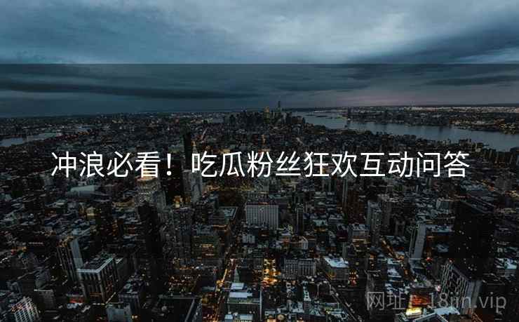 冲浪必看！吃瓜粉丝狂欢互动问答