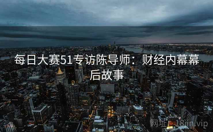 每日大赛51专访陈导师：财经内幕幕后故事