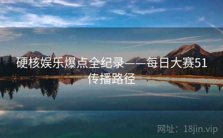 硬核娱乐爆点全纪录——每日大赛51传播路径