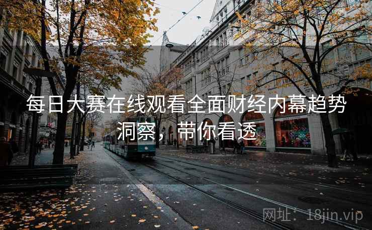 每日大赛在线观看全面财经内幕趋势洞察，带你看透