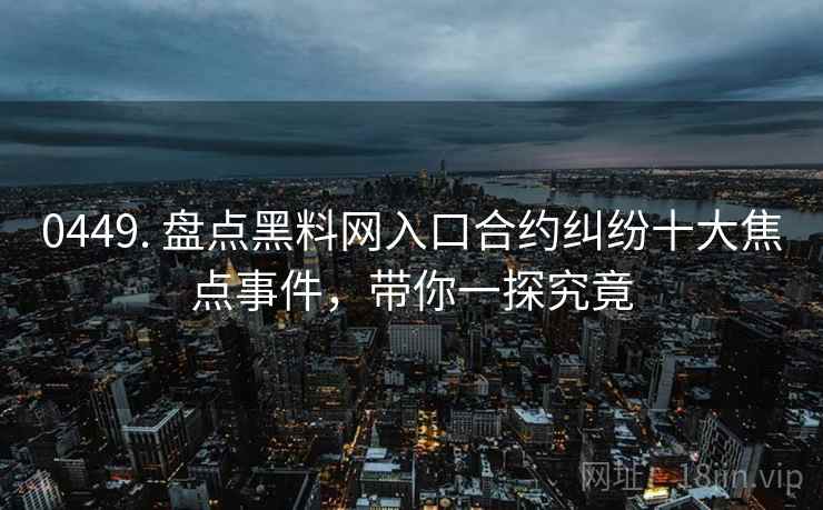 0449. 盘点黑料网入口合约纠纷十大焦点事件，带你一探究竟