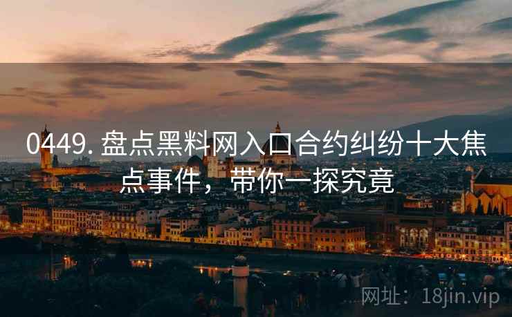 0449. 盘点黑料网入口合约纠纷十大焦点事件，带你一探究竟