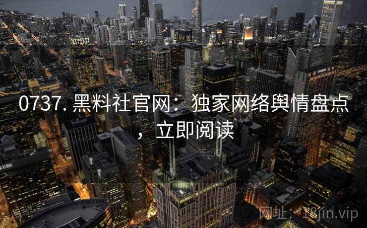 0737. 黑料社官网：独家网络舆情盘点，立即阅读
