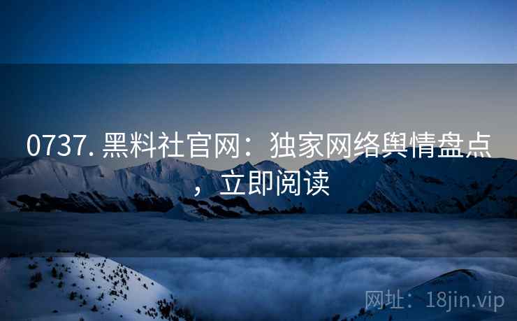 0737. 黑料社官网：独家网络舆情盘点，立即阅读