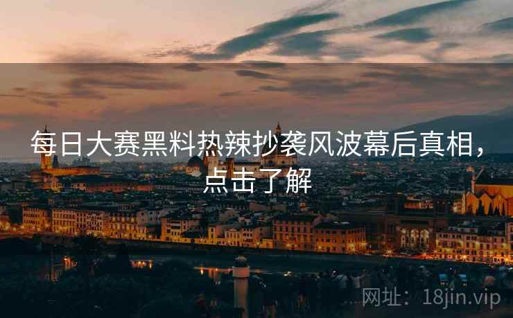 每日大赛黑料热辣抄袭风波幕后真相，点击了解