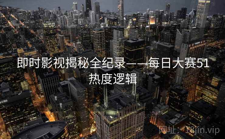 即时影视揭秘全纪录——每日大赛51热度逻辑