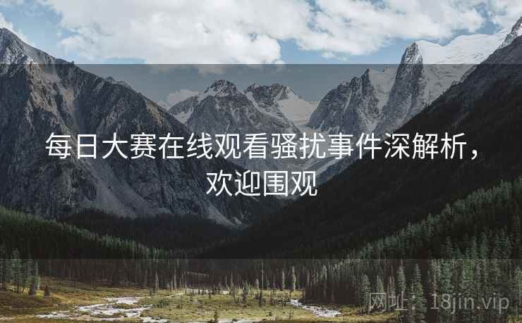 每日大赛在线观看骚扰事件深解析，欢迎围观