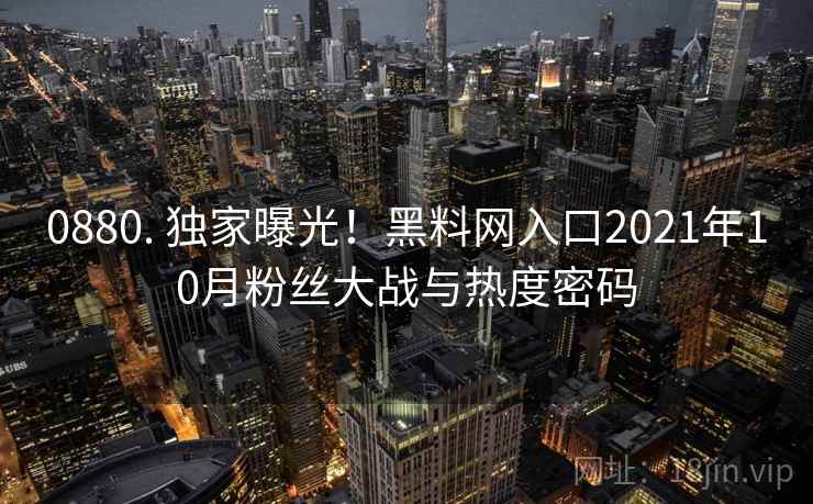 0880. 独家曝光！黑料网入口2021年10月粉丝大战与热度密码