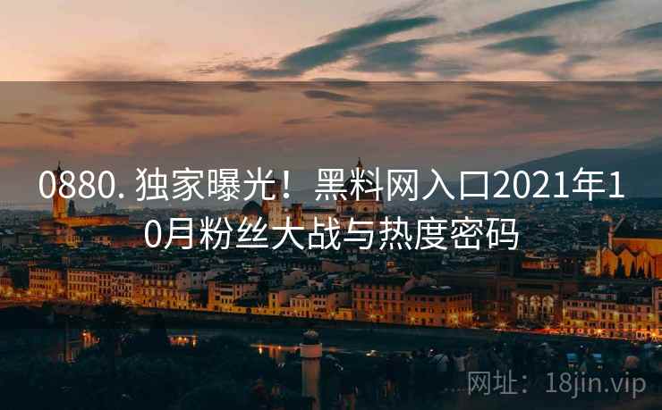 0880. 独家曝光！黑料网入口2021年10月粉丝大战与热度密码