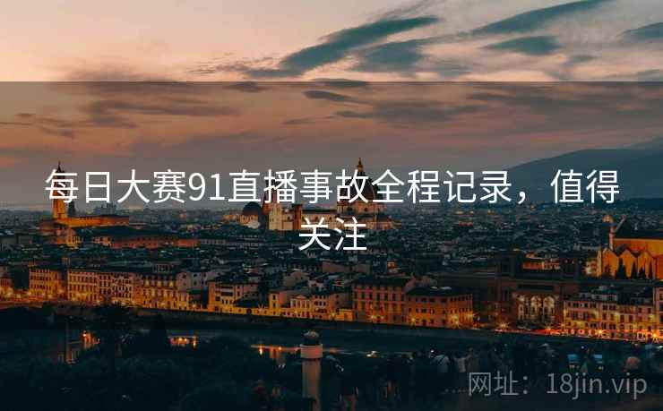 每日大赛91直播事故全程记录，值得关注