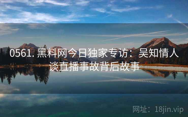 0561. 黑料网今日独家专访：吴知情人谈直播事故背后故事