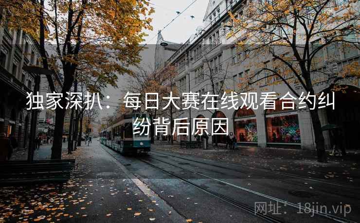 独家深扒：每日大赛在线观看合约纠纷背后原因