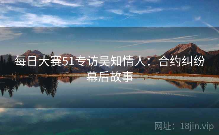 每日大赛51专访吴知情人：合约纠纷幕后故事