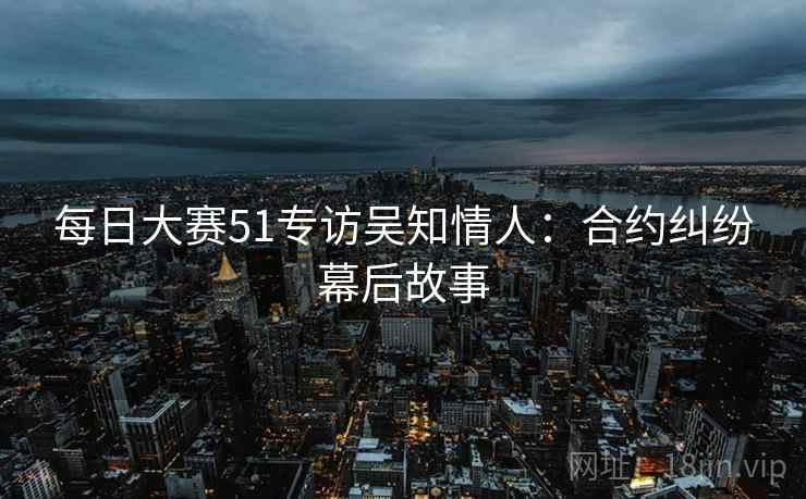 每日大赛51专访吴知情人：合约纠纷幕后故事