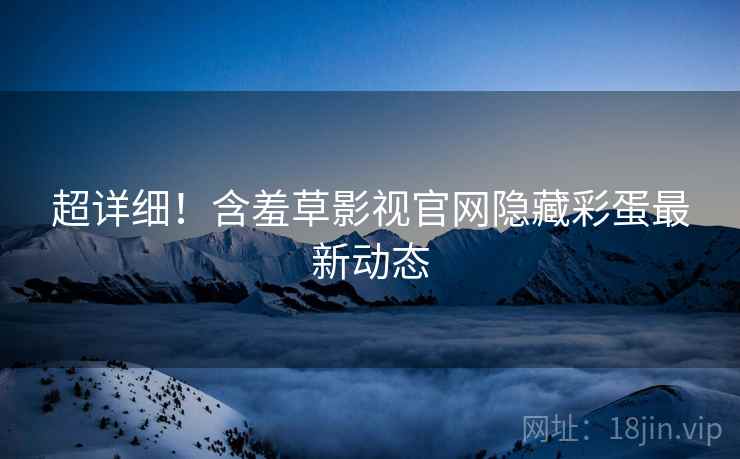 超详细！含羞草影视官网隐藏彩蛋最新动态