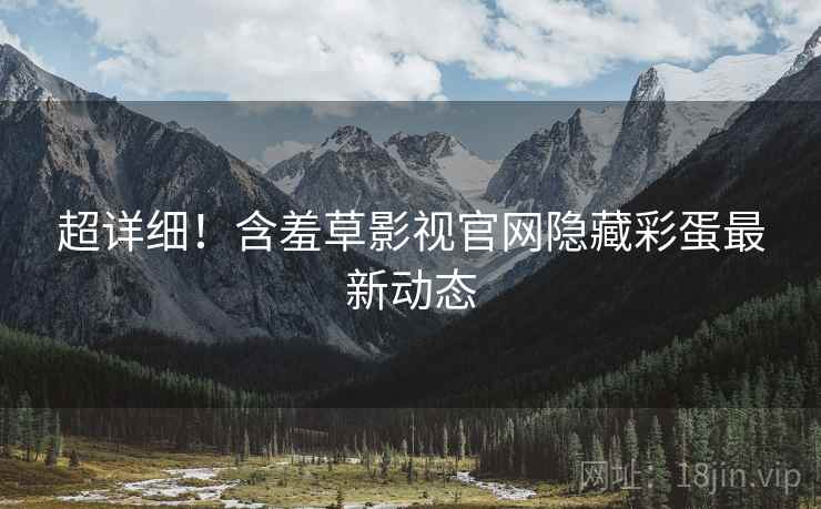 超详细！含羞草影视官网隐藏彩蛋最新动态