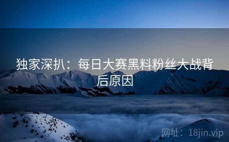 独家深扒：每日大赛黑料粉丝大战背后原因