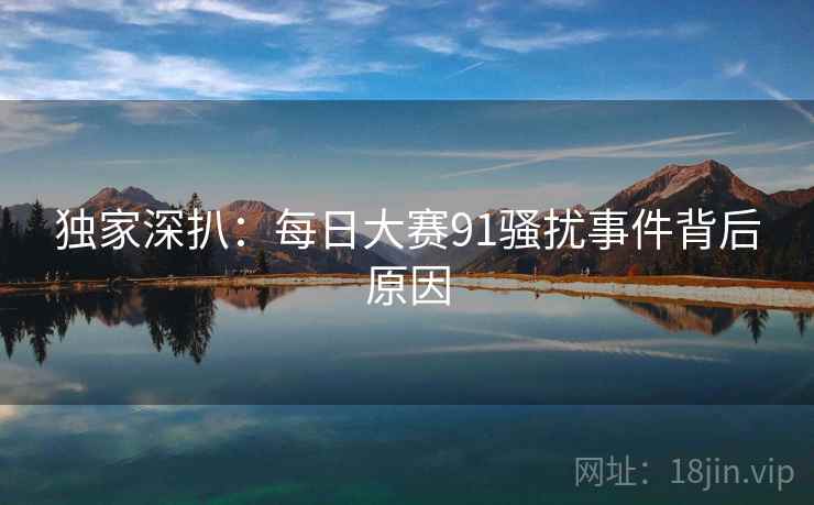 独家深扒：每日大赛91骚扰事件背后原因