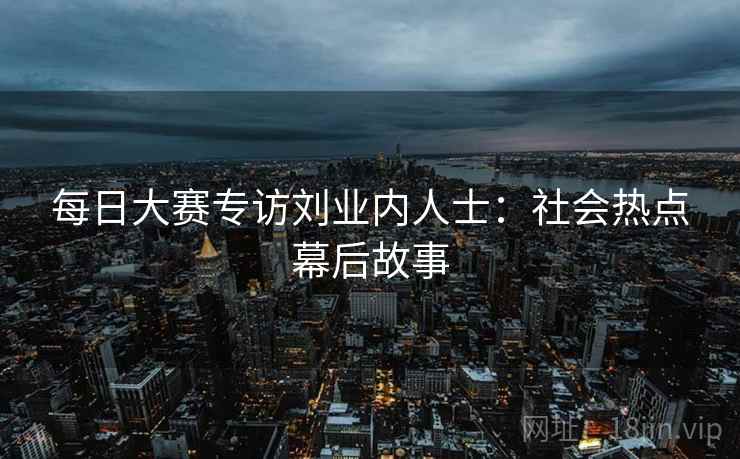 每日大赛专访刘业内人士：社会热点幕后故事