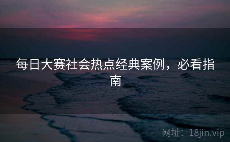 每日大赛社会热点经典案例，必看指南