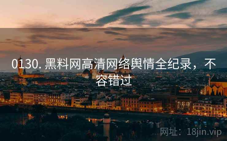 0130. 黑料网高清网络舆情全纪录，不容错过