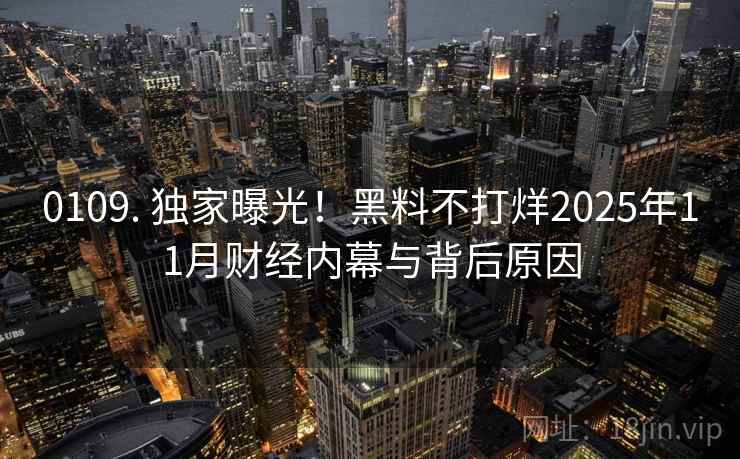 0109. 独家曝光！黑料不打烊2025年11月财经内幕与背后原因