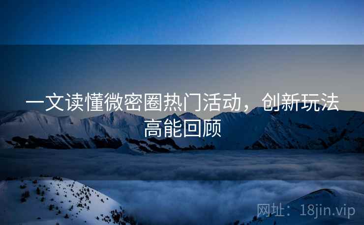 一文读懂微密圈热门活动，创新玩法高能回顾